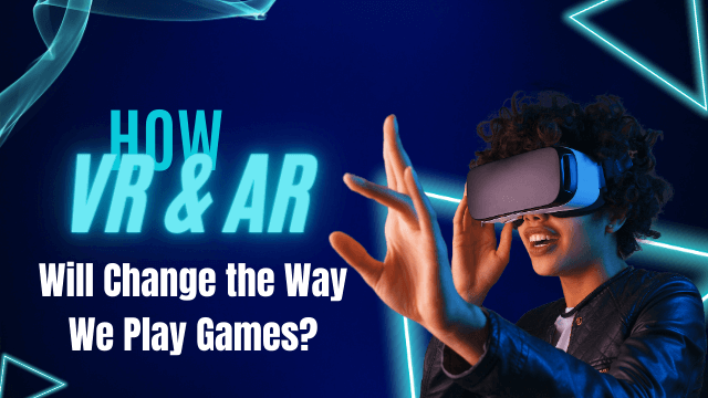 How VR and AR Will Change the Way We Play Games
